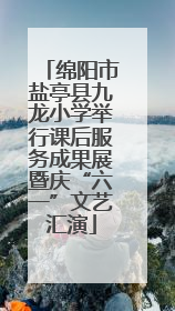 绵阳市盐亭县九龙小学举行课后服务成果展暨庆“六一”文艺汇演